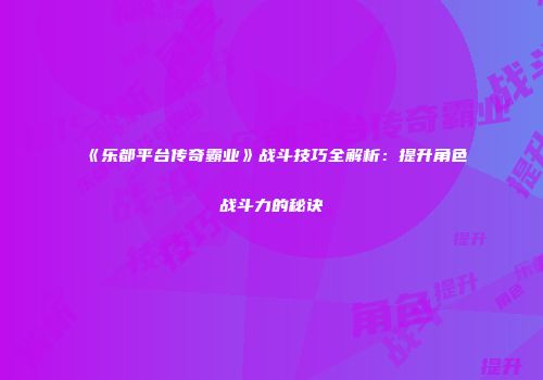 《乐都平台传奇霸业》战斗技巧全解析：提升角色战斗力的秘诀