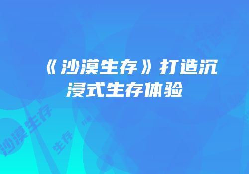 《沙漠生存》打造沉浸式生存体验
