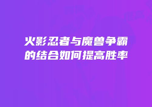 火影忍者与魔兽争霸的结合如何提高胜率