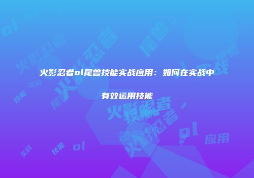 火影忍者ol尾兽技能实战应用：如何在实战中有效运用技能
