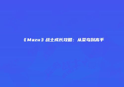 《Mazu》战士成长攻略：从菜鸟到高手