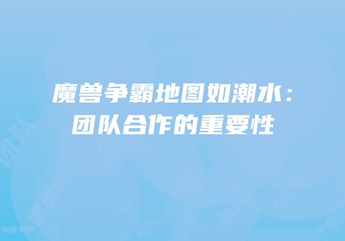 魔兽争霸地图如潮水：团队合作的重要性