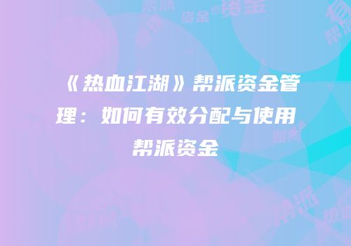 《热血江湖》帮派资金管理：如何有效分配与使用帮派资金