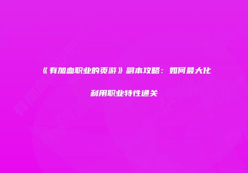 《有加血职业的页游》副本攻略：如何最大化利用职业特性通关
