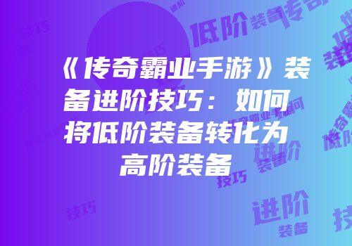 《传奇霸业手游》装备进阶技巧：如何将低阶装备转化为高阶装备