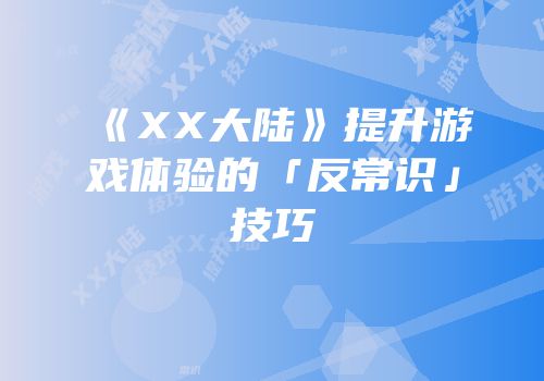 《XX大陆》提升游戏体验的「反常识」技巧