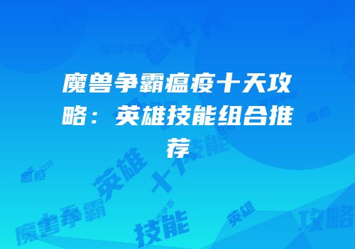 魔兽争霸瘟疫十天攻略：英雄技能组合推荐