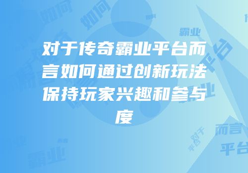 对于传奇霸业平台而言如何通过创新玩法保持玩家兴趣和参与度