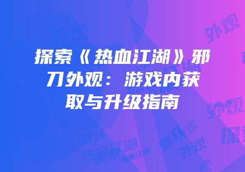 探索《热血江湖》邪刀外观：游戏内获取与升级指南