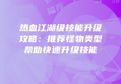 热血江湖级技能升级攻略：推荐怪物类型帮助快速升级技能