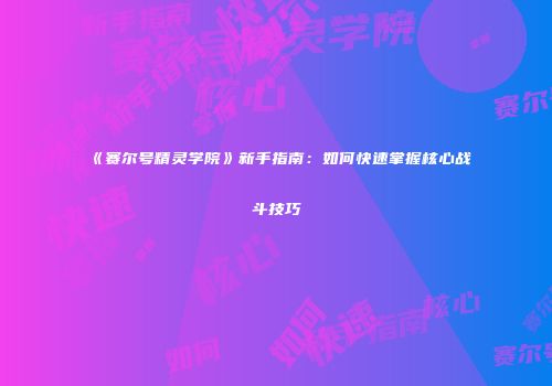 《赛尔号精灵学院》新手指南：如何快速掌握核心战斗技巧