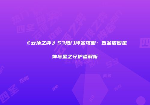 《云顶之弈》S3热门阵容攻略：四圣盾四星神与星之守护者解析