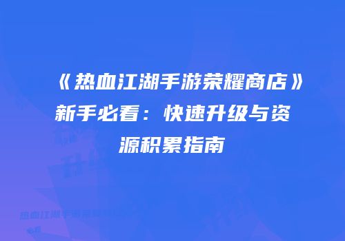 《热血江湖手游荣耀商店》新手必看：快速升级与资源积累指南