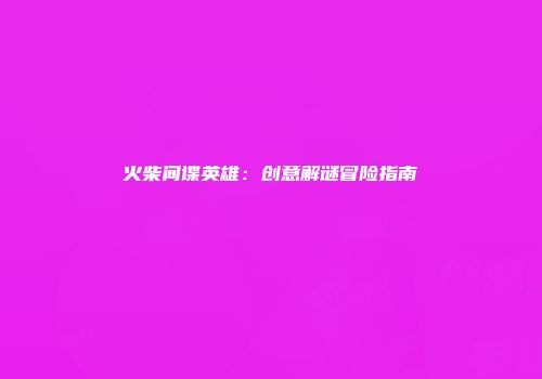 火柴间谍英雄：创意解谜冒险指南