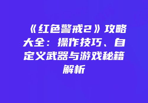 《红色警戒2》攻略大全：操作技巧、自定义武器与游戏秘籍解析