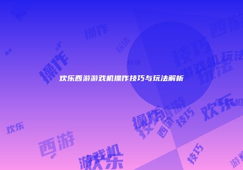 欢乐西游游戏机操作技巧与玩法解析