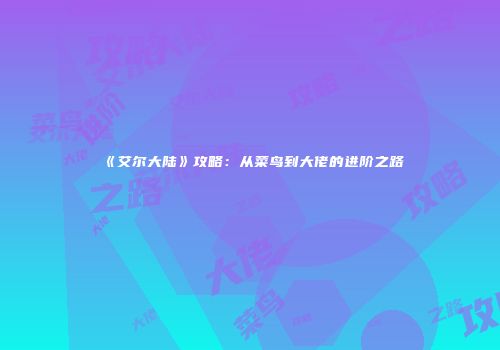 《艾尔大陆》攻略：从菜鸟到大佬的进阶之路