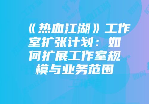 《热血江湖》工作室扩张计划：如何扩展工作室规模与业务范围