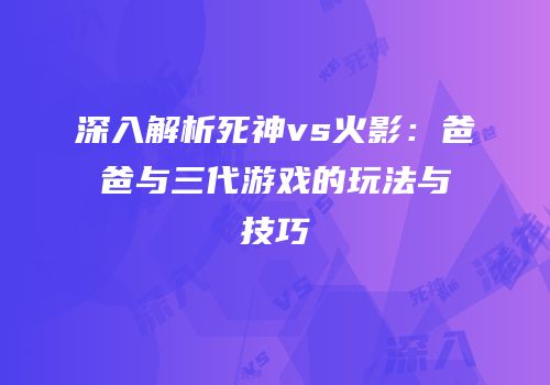 深入解析死神vs火影：爸爸与三代游戏的玩法与技巧