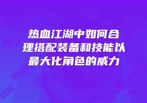 热血江湖中如何合理搭配装备和技能以最大化角色的威力