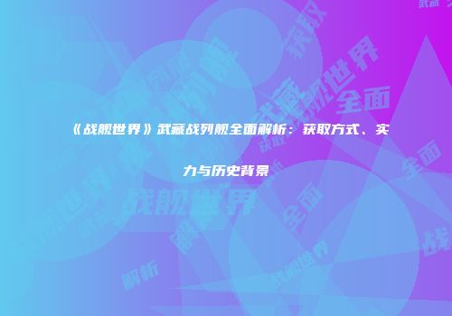《战舰世界》武藏战列舰全面解析：获取方式、实力与历史背景