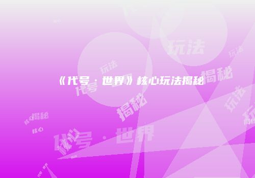 《代号·世界》核心玩法揭秘