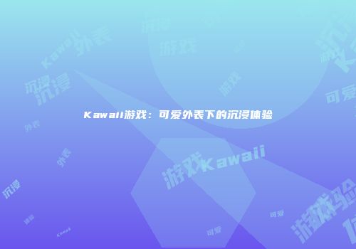 Kawaii游戏：可爱外表下的沉浸体验