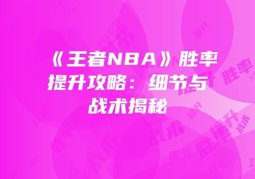 《王者NBA》胜率提升攻略：细节与战术揭秘