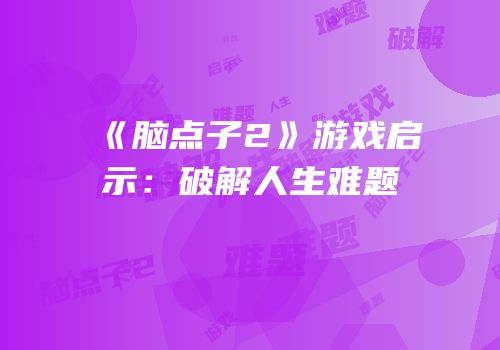 《脑点子2》游戏启示：破解人生难题