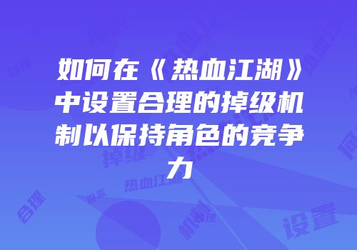 如何在《热血江湖》中设置合理的掉级机制以保持角色的竞争力