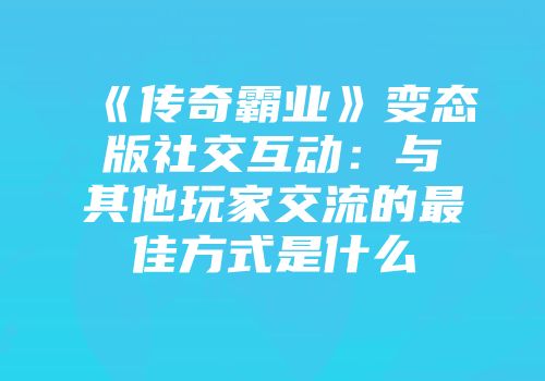《传奇霸业》变态版社交互动：与其他玩家交流的最佳方式是什么