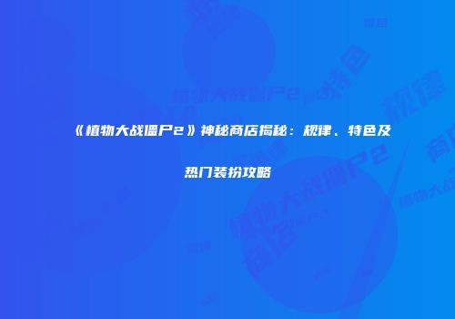 《植物大战僵尸2》神秘商店揭秘：规律、特色及热门装扮攻略