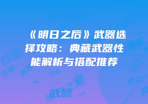 《明日之后》武器选择攻略：典藏武器性能解析与搭配推荐