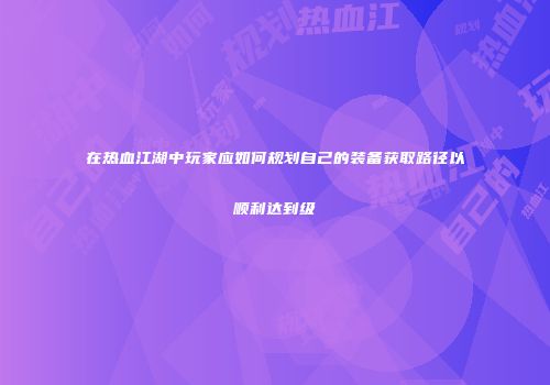在热血江湖中玩家应如何规划自己的装备获取路径以顺利达到级