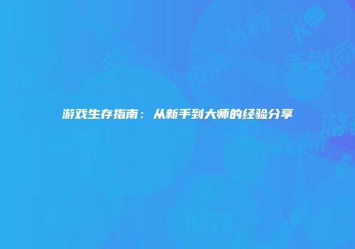 游戏生存指南：从新手到大师的经验分享