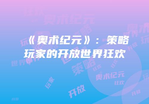 《奥术纪元》：策略玩家的开放世界狂欢