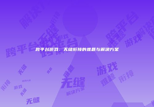 跨平台游戏：无缝衔接的难题与解决方案