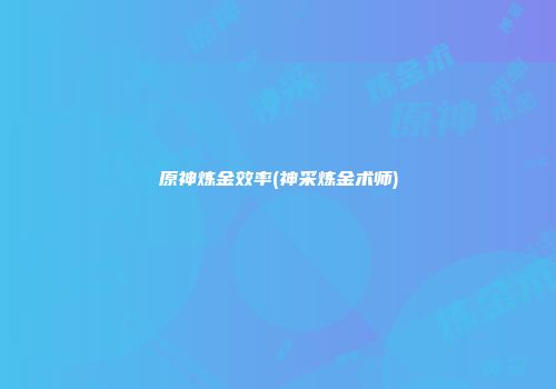 原神炼金效率(神采炼金术师)