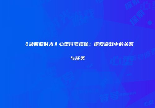《波西亚时光》心型符号揭秘：探索游戏中的关系与任务