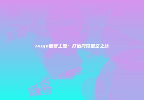Hugo星梦主题：打造网页星空之旅