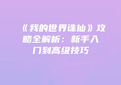 《我的世界诛仙》攻略全解析：新手入门到高级技巧