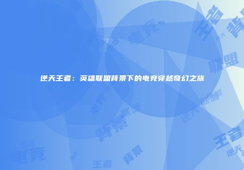 逆天王者：英雄联盟背景下的电竞穿越奇幻之旅