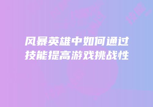 风暴英雄中如何通过技能提高游戏挑战性