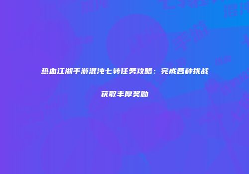 热血江湖手游混沌七转任务攻略：完成各种挑战获取丰厚奖励