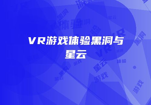 VR游戏体验黑洞与星云