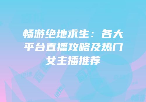 畅游绝地求生：各大平台直播攻略及热门女主播推荐