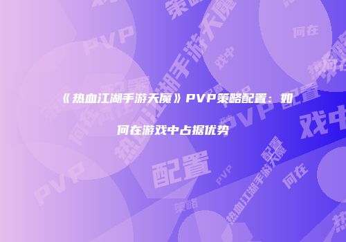 《热血江湖手游天魔》PVP策略配置：如何在游戏中占据优势