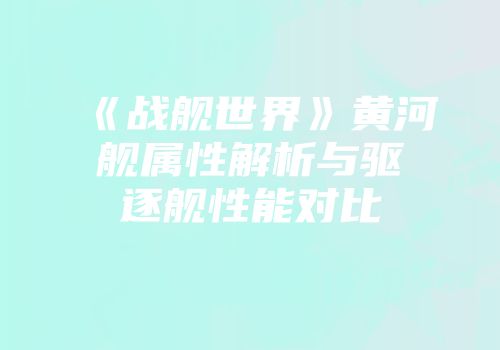 《战舰世界》黄河舰属性解析与驱逐舰性能对比