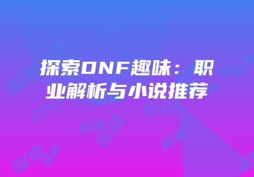 探索DNF趣味：职业解析与小说推荐