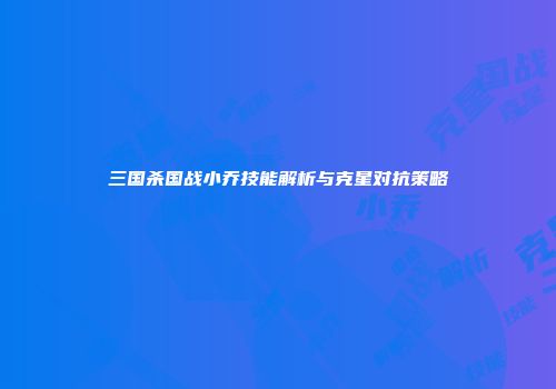 三国杀国战小乔技能解析与克星对抗策略